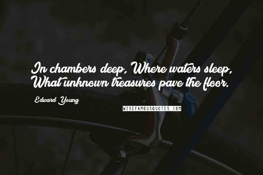 Edward Young Quotes: In chambers deep, Where waters sleep, What unknown treasures pave the floor.
