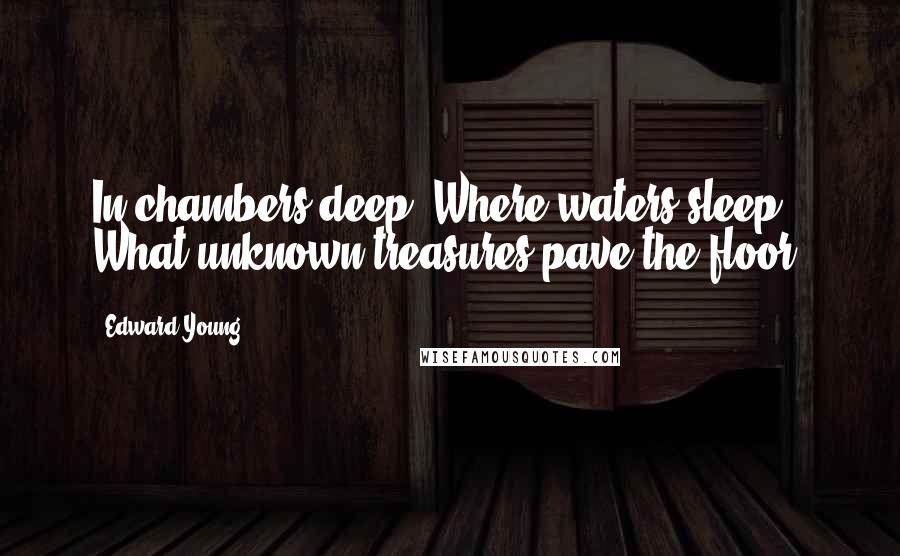 Edward Young Quotes: In chambers deep, Where waters sleep, What unknown treasures pave the floor.