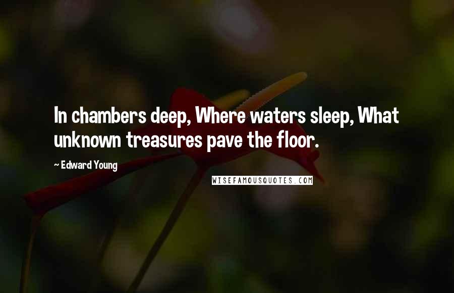 Edward Young Quotes: In chambers deep, Where waters sleep, What unknown treasures pave the floor.