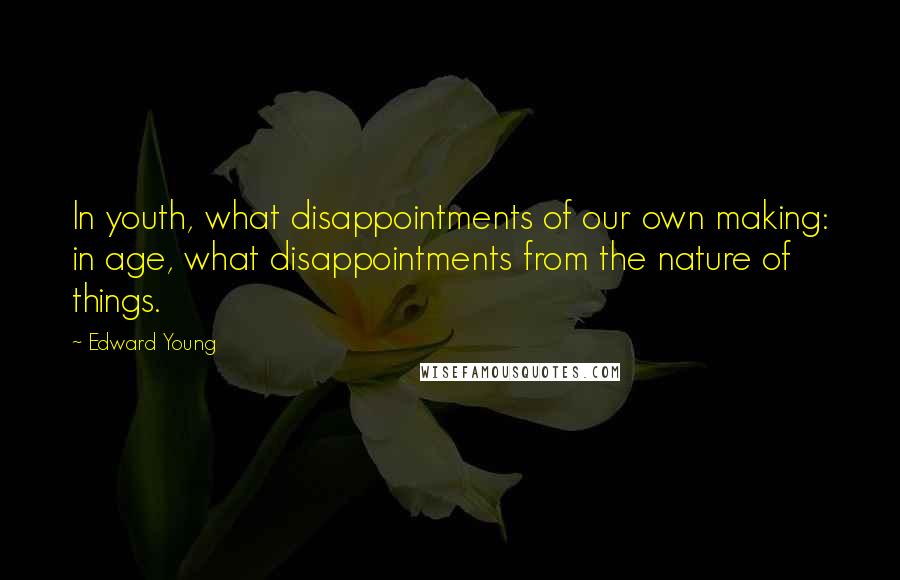 Edward Young Quotes: In youth, what disappointments of our own making: in age, what disappointments from the nature of things.