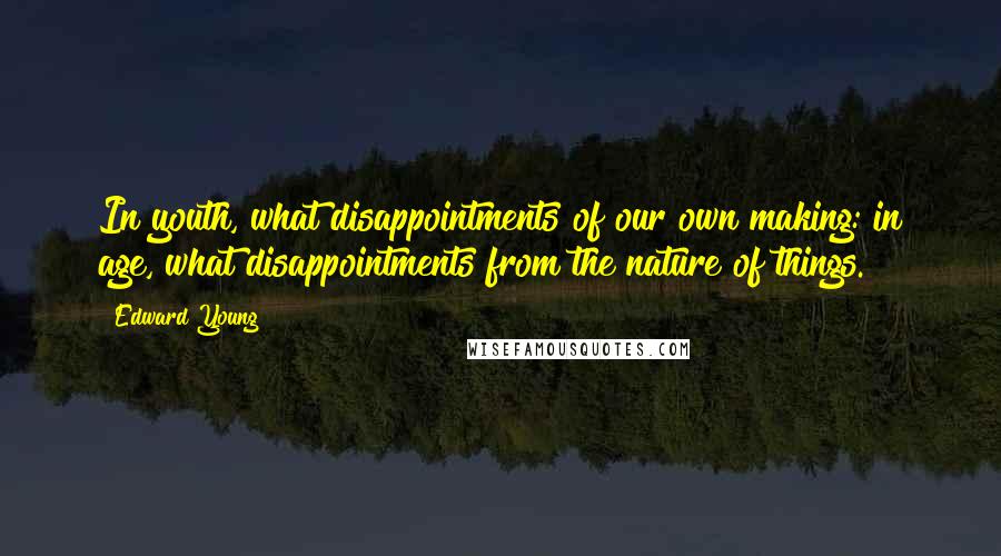 Edward Young Quotes: In youth, what disappointments of our own making: in age, what disappointments from the nature of things.