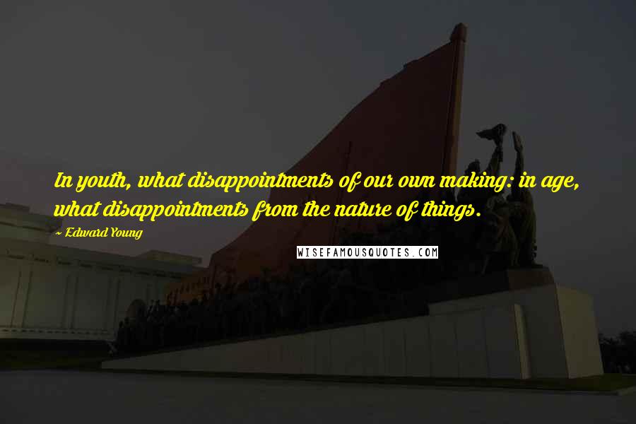 Edward Young Quotes: In youth, what disappointments of our own making: in age, what disappointments from the nature of things.