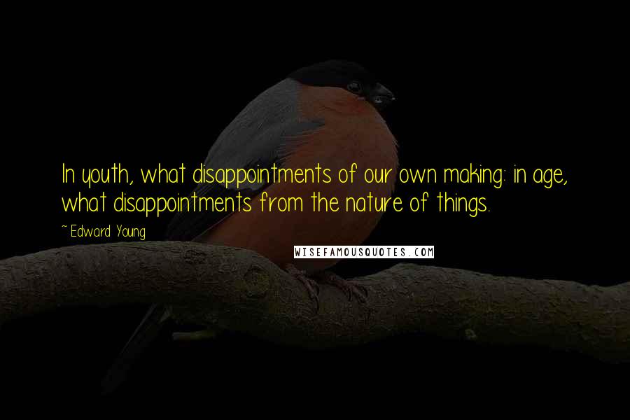 Edward Young Quotes: In youth, what disappointments of our own making: in age, what disappointments from the nature of things.