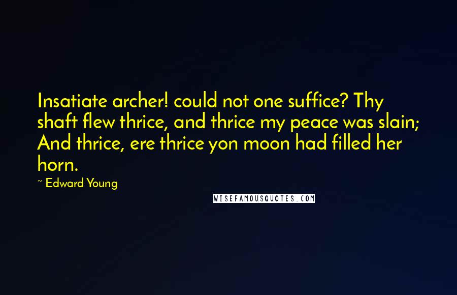 Edward Young Quotes: Insatiate archer! could not one suffice? Thy shaft flew thrice, and thrice my peace was slain; And thrice, ere thrice yon moon had filled her horn.