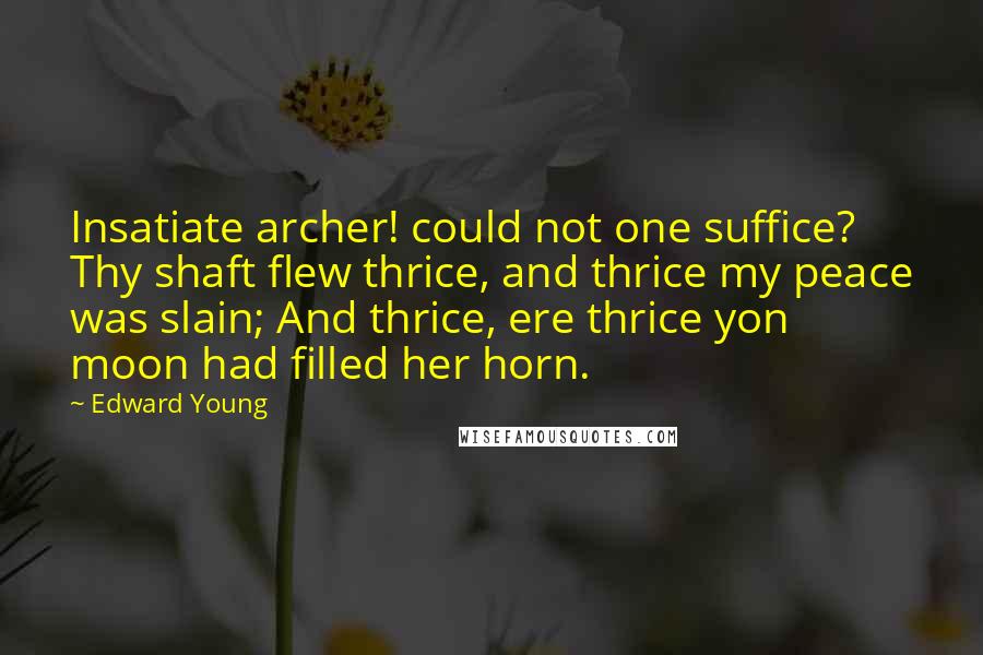 Edward Young Quotes: Insatiate archer! could not one suffice? Thy shaft flew thrice, and thrice my peace was slain; And thrice, ere thrice yon moon had filled her horn.