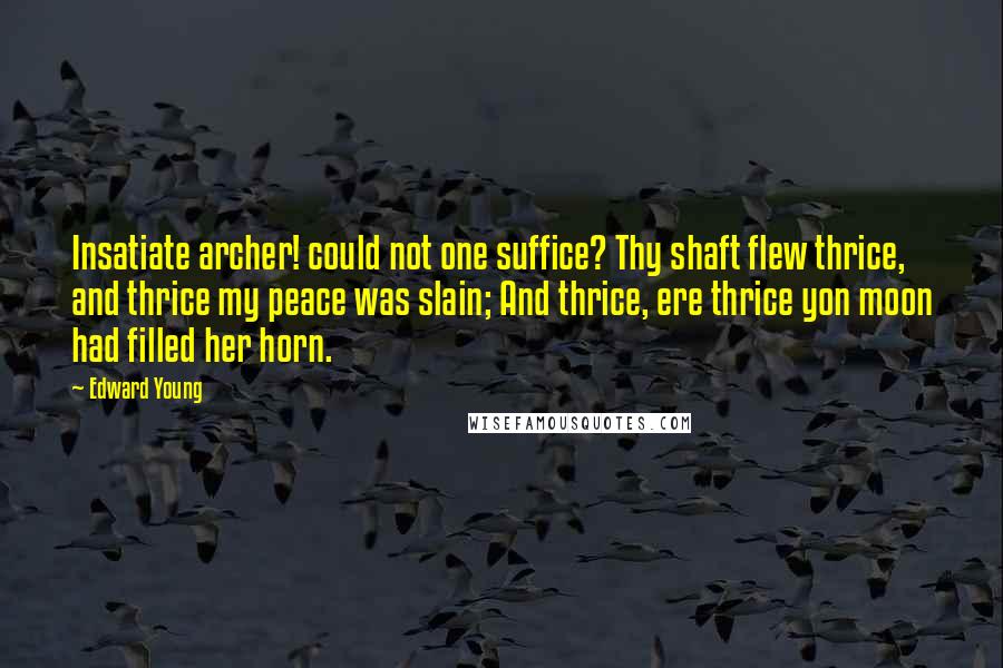 Edward Young Quotes: Insatiate archer! could not one suffice? Thy shaft flew thrice, and thrice my peace was slain; And thrice, ere thrice yon moon had filled her horn.