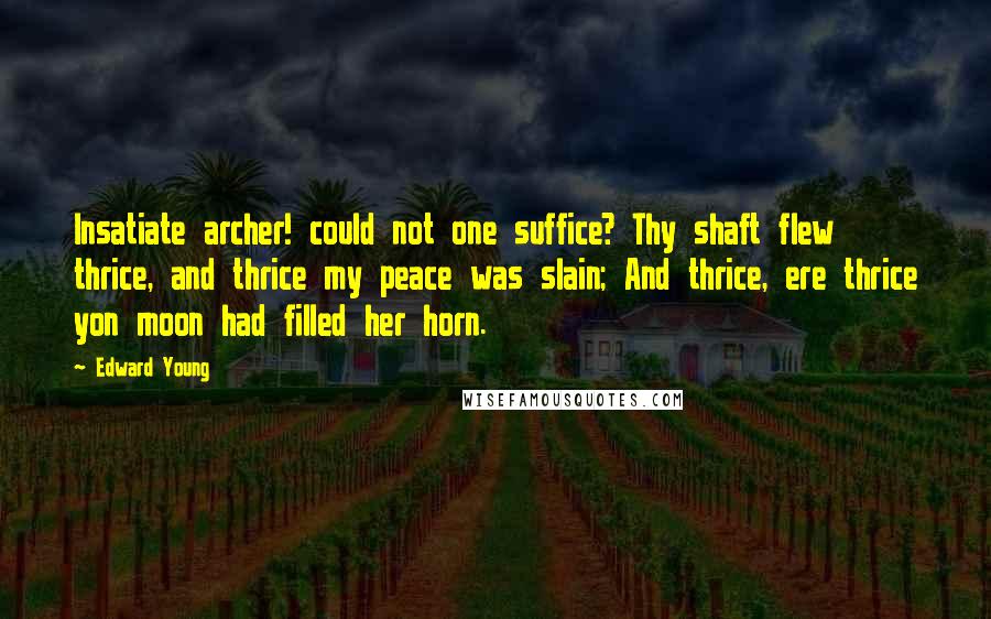 Edward Young Quotes: Insatiate archer! could not one suffice? Thy shaft flew thrice, and thrice my peace was slain; And thrice, ere thrice yon moon had filled her horn.