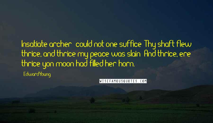 Edward Young Quotes: Insatiate archer! could not one suffice? Thy shaft flew thrice, and thrice my peace was slain; And thrice, ere thrice yon moon had filled her horn.