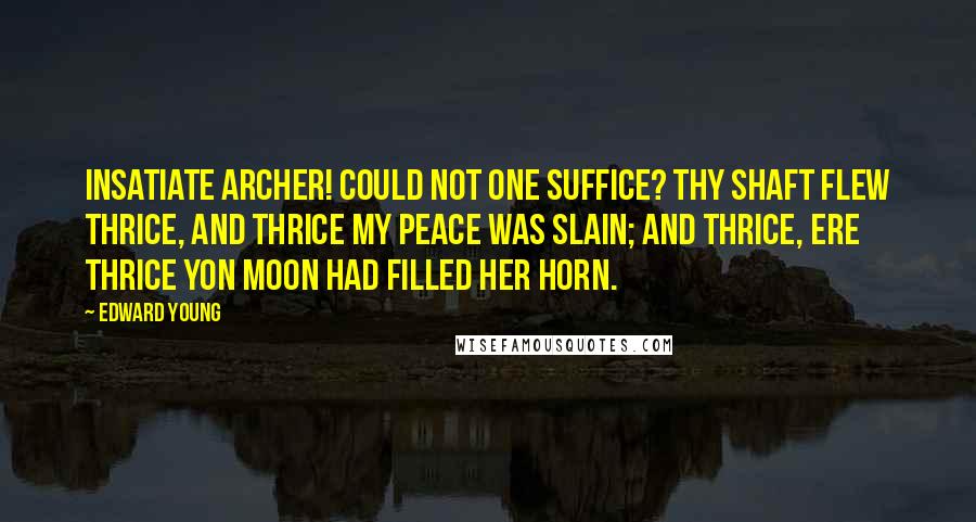 Edward Young Quotes: Insatiate archer! could not one suffice? Thy shaft flew thrice, and thrice my peace was slain; And thrice, ere thrice yon moon had filled her horn.