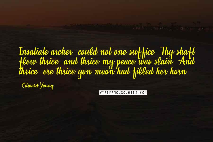 Edward Young Quotes: Insatiate archer! could not one suffice? Thy shaft flew thrice, and thrice my peace was slain; And thrice, ere thrice yon moon had filled her horn.