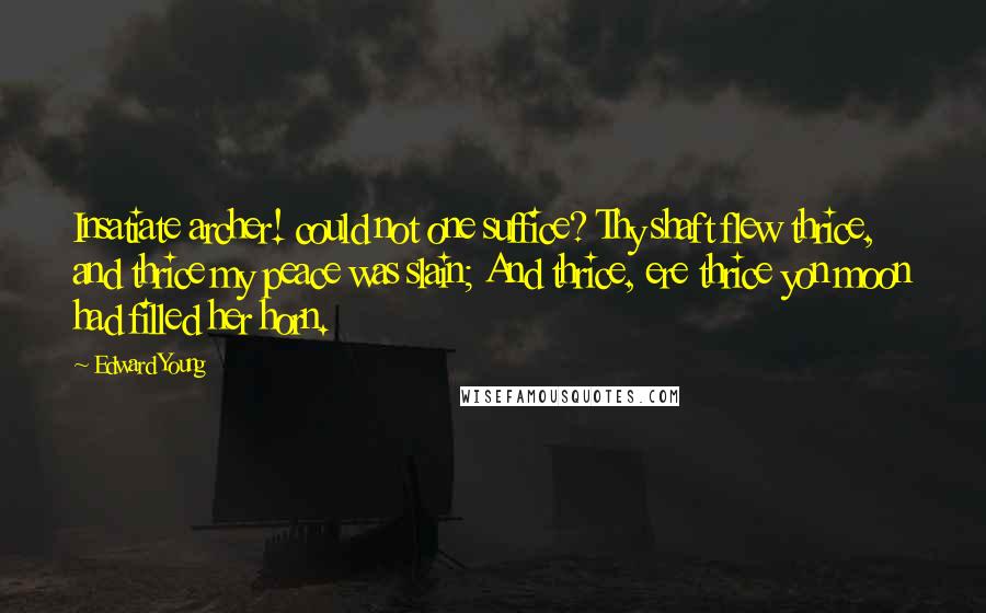 Edward Young Quotes: Insatiate archer! could not one suffice? Thy shaft flew thrice, and thrice my peace was slain; And thrice, ere thrice yon moon had filled her horn.