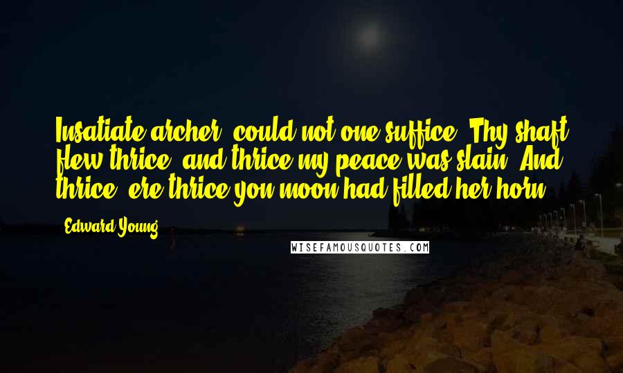 Edward Young Quotes: Insatiate archer! could not one suffice? Thy shaft flew thrice, and thrice my peace was slain; And thrice, ere thrice yon moon had filled her horn.
