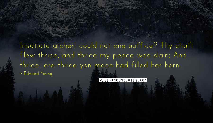 Edward Young Quotes: Insatiate archer! could not one suffice? Thy shaft flew thrice, and thrice my peace was slain; And thrice, ere thrice yon moon had filled her horn.