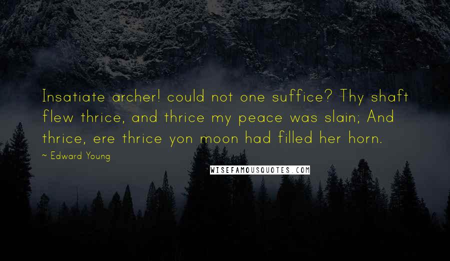 Edward Young Quotes: Insatiate archer! could not one suffice? Thy shaft flew thrice, and thrice my peace was slain; And thrice, ere thrice yon moon had filled her horn.