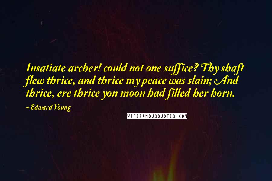 Edward Young Quotes: Insatiate archer! could not one suffice? Thy shaft flew thrice, and thrice my peace was slain; And thrice, ere thrice yon moon had filled her horn.