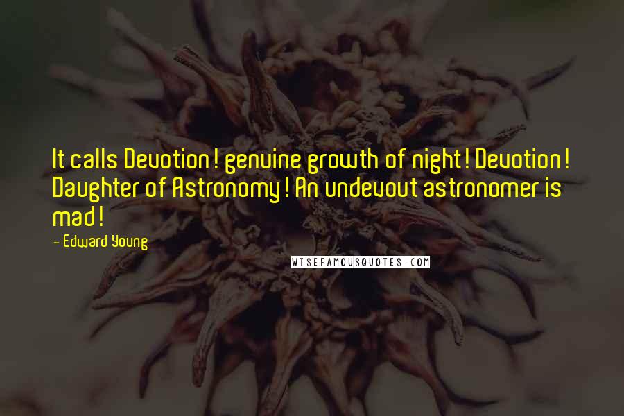 Edward Young Quotes: It calls Devotion! genuine growth of night! Devotion! Daughter of Astronomy! An undevout astronomer is mad!