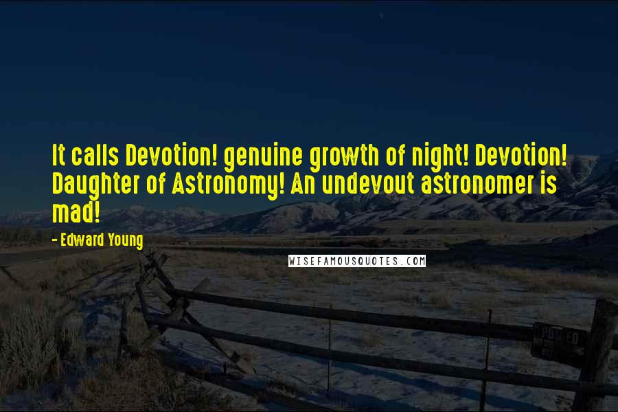 Edward Young Quotes: It calls Devotion! genuine growth of night! Devotion! Daughter of Astronomy! An undevout astronomer is mad!
