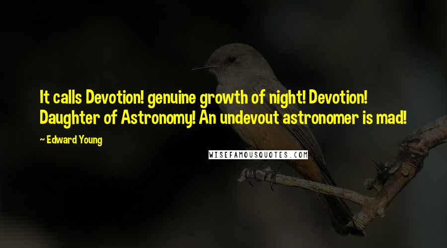 Edward Young Quotes: It calls Devotion! genuine growth of night! Devotion! Daughter of Astronomy! An undevout astronomer is mad!