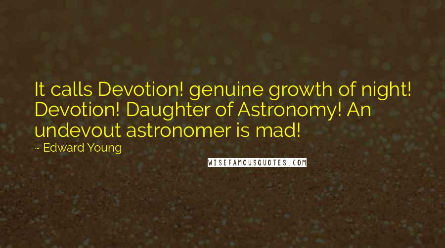 Edward Young Quotes: It calls Devotion! genuine growth of night! Devotion! Daughter of Astronomy! An undevout astronomer is mad!