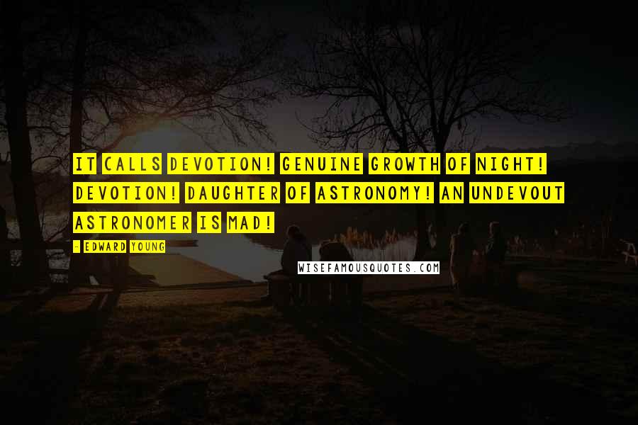 Edward Young Quotes: It calls Devotion! genuine growth of night! Devotion! Daughter of Astronomy! An undevout astronomer is mad!