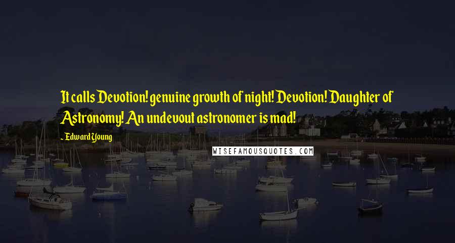 Edward Young Quotes: It calls Devotion! genuine growth of night! Devotion! Daughter of Astronomy! An undevout astronomer is mad!