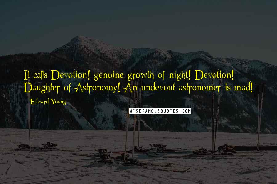 Edward Young Quotes: It calls Devotion! genuine growth of night! Devotion! Daughter of Astronomy! An undevout astronomer is mad!