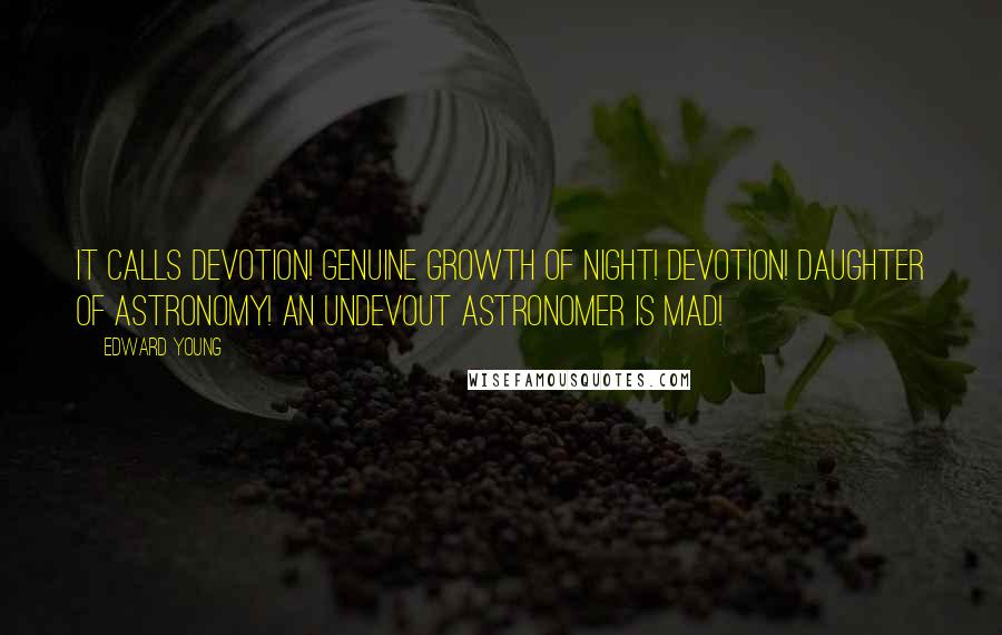 Edward Young Quotes: It calls Devotion! genuine growth of night! Devotion! Daughter of Astronomy! An undevout astronomer is mad!