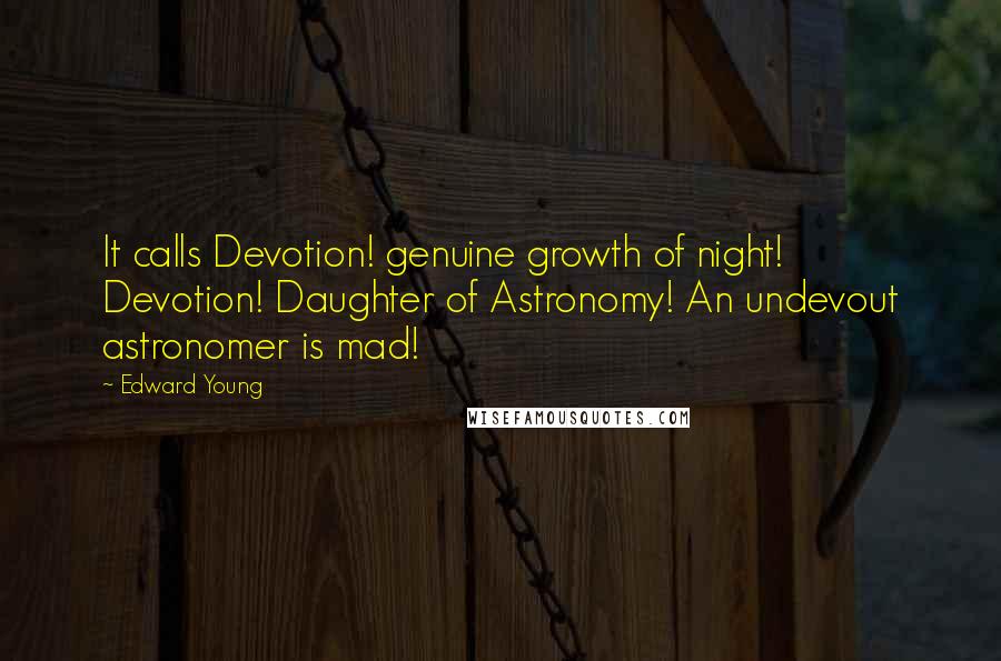 Edward Young Quotes: It calls Devotion! genuine growth of night! Devotion! Daughter of Astronomy! An undevout astronomer is mad!