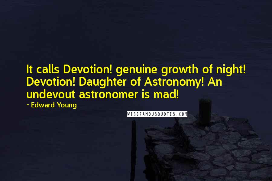 Edward Young Quotes: It calls Devotion! genuine growth of night! Devotion! Daughter of Astronomy! An undevout astronomer is mad!