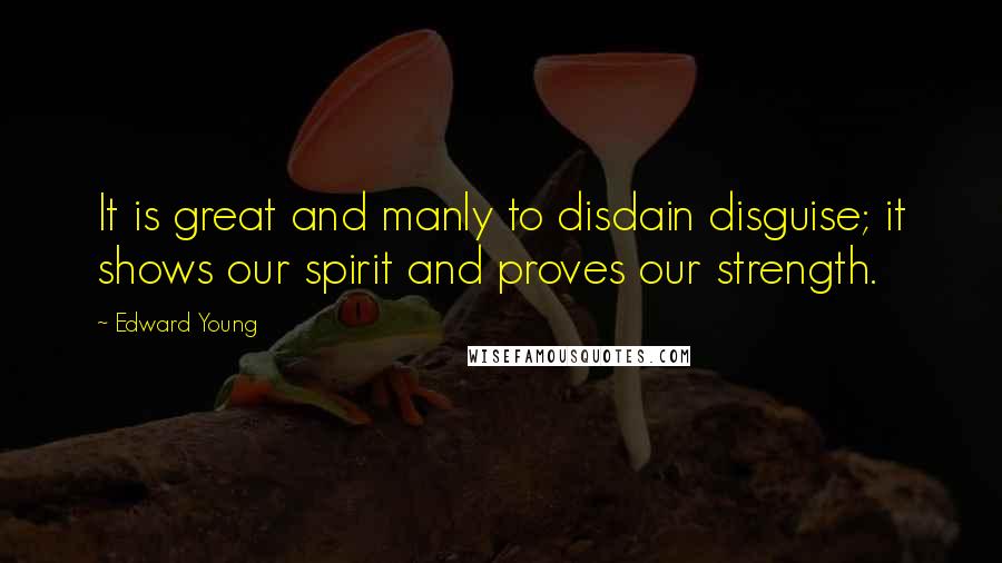 Edward Young Quotes: It is great and manly to disdain disguise; it shows our spirit and proves our strength.