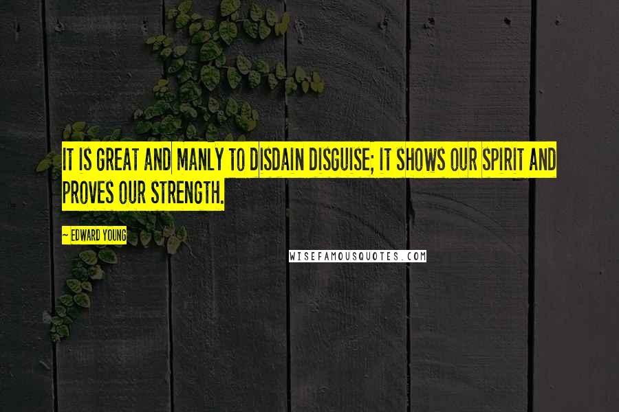 Edward Young Quotes: It is great and manly to disdain disguise; it shows our spirit and proves our strength.