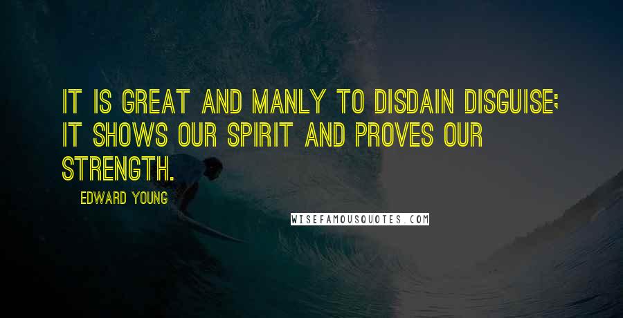 Edward Young Quotes: It is great and manly to disdain disguise; it shows our spirit and proves our strength.