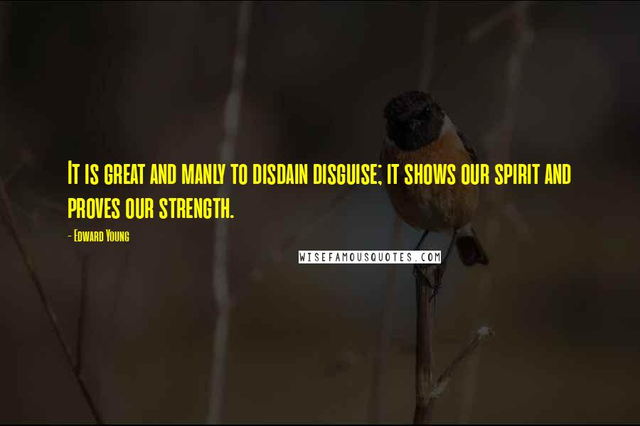 Edward Young Quotes: It is great and manly to disdain disguise; it shows our spirit and proves our strength.