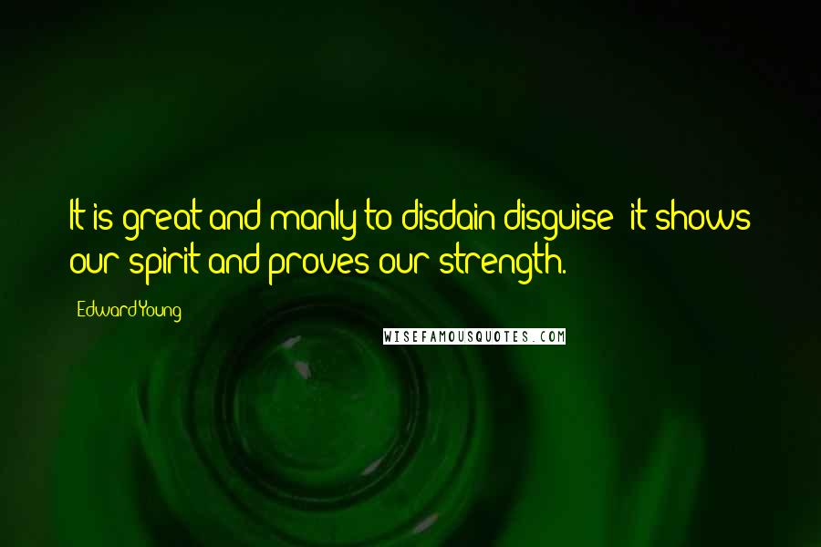 Edward Young Quotes: It is great and manly to disdain disguise; it shows our spirit and proves our strength.