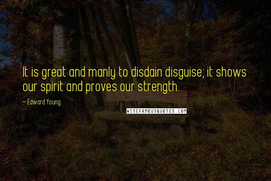 Edward Young Quotes: It is great and manly to disdain disguise; it shows our spirit and proves our strength.