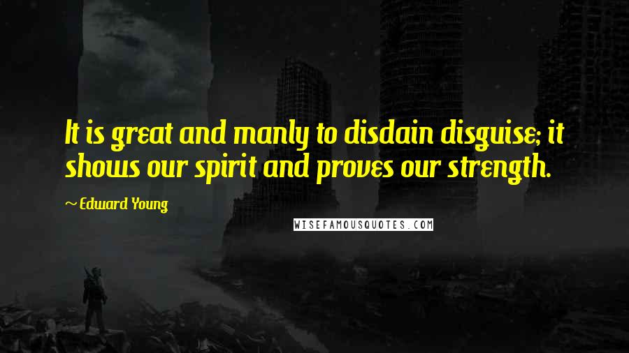 Edward Young Quotes: It is great and manly to disdain disguise; it shows our spirit and proves our strength.