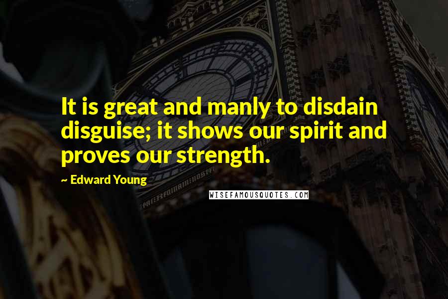 Edward Young Quotes: It is great and manly to disdain disguise; it shows our spirit and proves our strength.