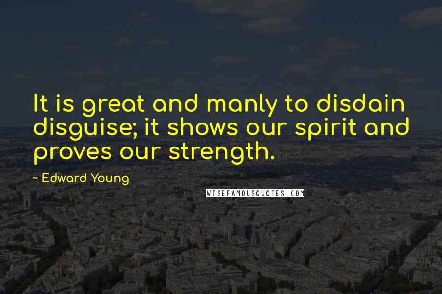 Edward Young Quotes: It is great and manly to disdain disguise; it shows our spirit and proves our strength.