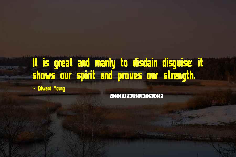 Edward Young Quotes: It is great and manly to disdain disguise; it shows our spirit and proves our strength.