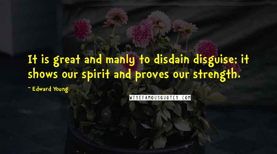 Edward Young Quotes: It is great and manly to disdain disguise; it shows our spirit and proves our strength.