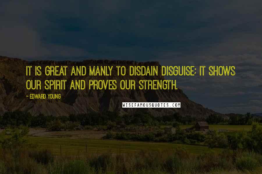 Edward Young Quotes: It is great and manly to disdain disguise; it shows our spirit and proves our strength.