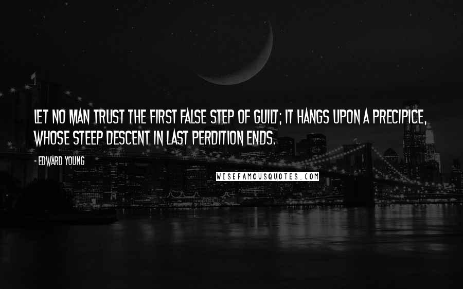 Edward Young Quotes: Let no man trust the first false step of guilt; it hangs upon a precipice, whose steep descent in last perdition ends.