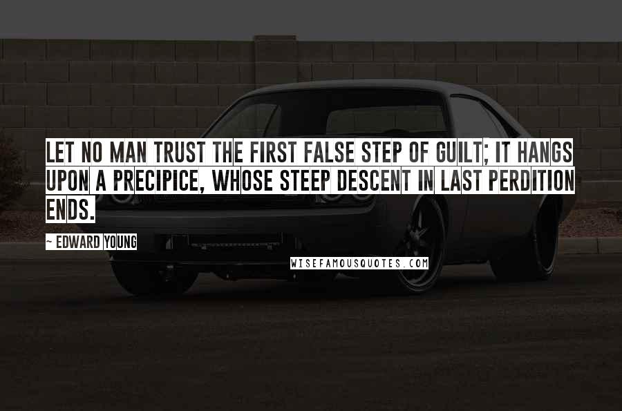 Edward Young Quotes: Let no man trust the first false step of guilt; it hangs upon a precipice, whose steep descent in last perdition ends.