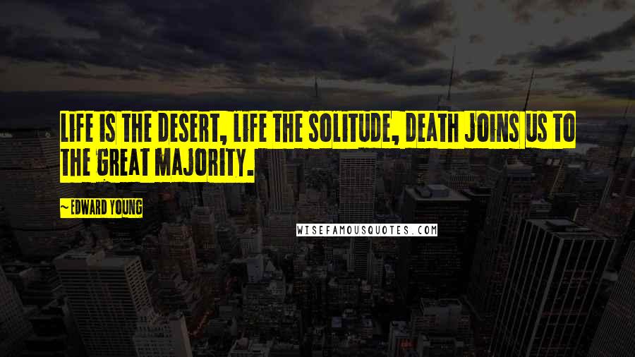 Edward Young Quotes: Life is the desert, life the solitude, death joins us to the great majority.