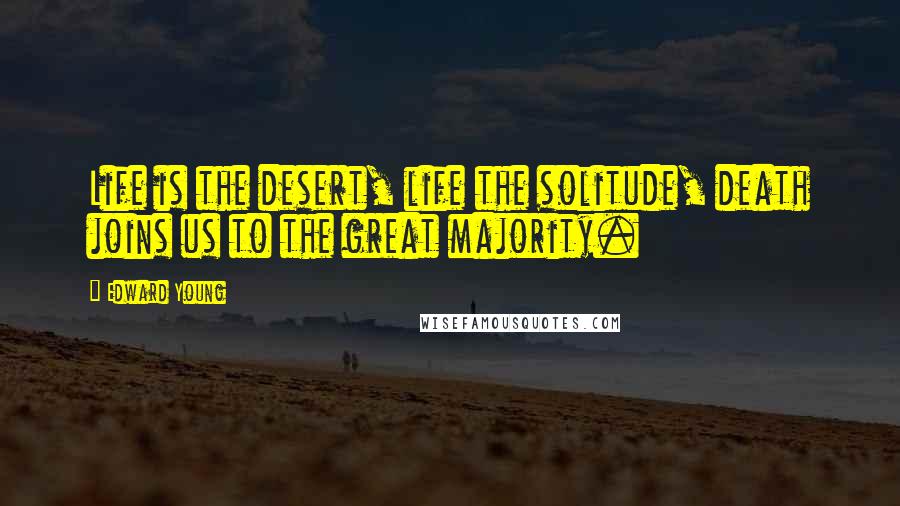 Edward Young Quotes: Life is the desert, life the solitude, death joins us to the great majority.