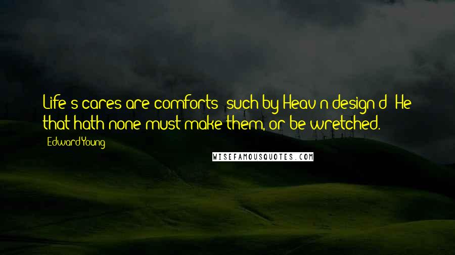 Edward Young Quotes: Life's cares are comforts; such by Heav'n design'd; He that hath none must make them, or be wretched.