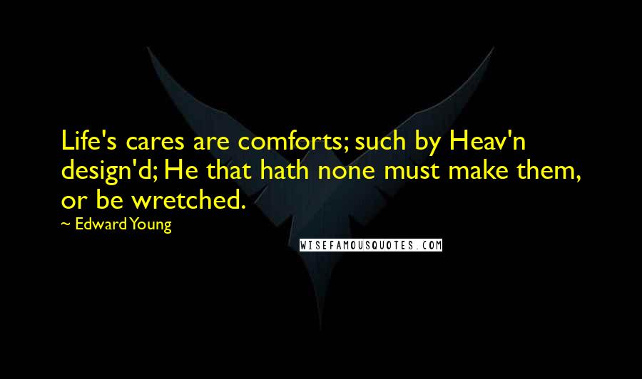 Edward Young Quotes: Life's cares are comforts; such by Heav'n design'd; He that hath none must make them, or be wretched.