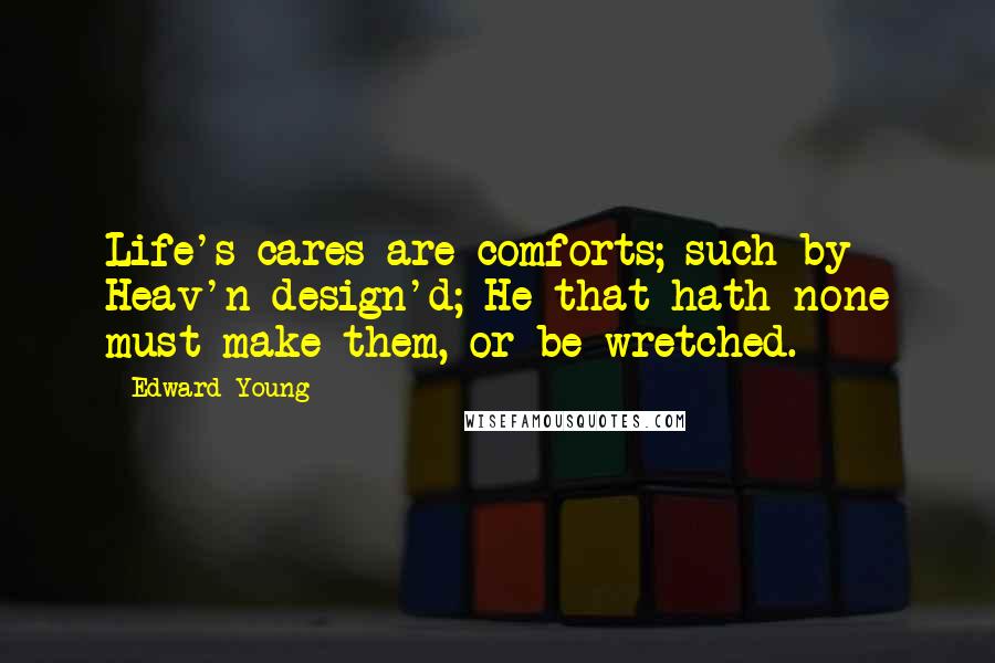 Edward Young Quotes: Life's cares are comforts; such by Heav'n design'd; He that hath none must make them, or be wretched.