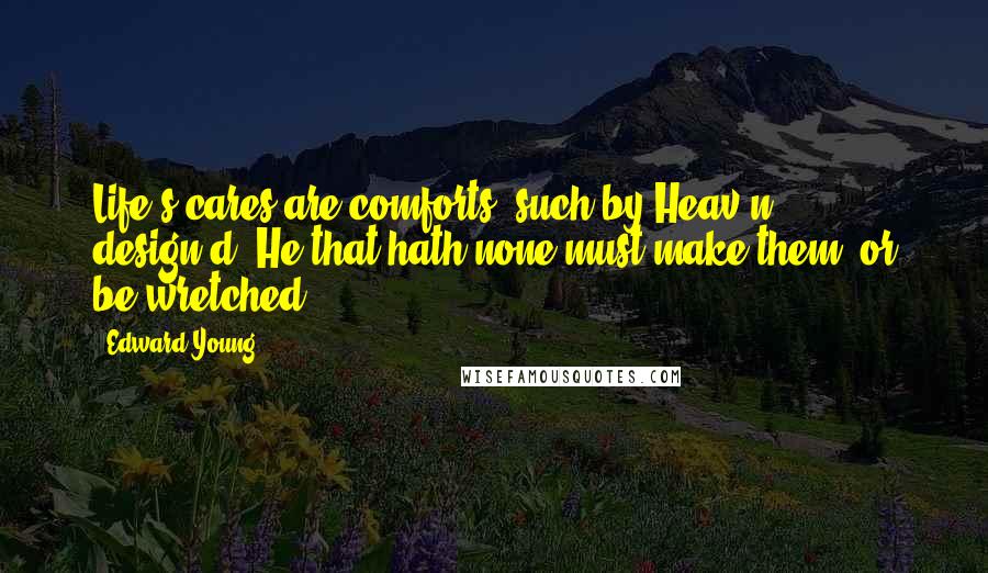 Edward Young Quotes: Life's cares are comforts; such by Heav'n design'd; He that hath none must make them, or be wretched.