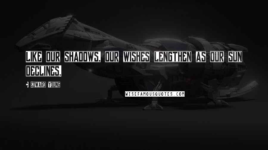 Edward Young Quotes: Like our shadows, our wishes lengthen as our sun declines.